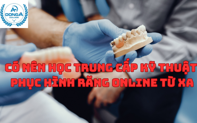 Có nên học Trung Cấp Kỹ Thuật Phục Hình Răng Online từ xa