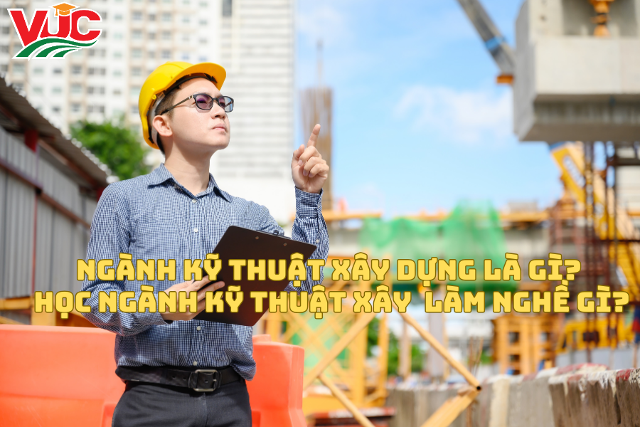 Ngành Kỹ Thuật Xây Dựng là gì? Học Ngành Kỹ Thuật Xây làm nghề gì?