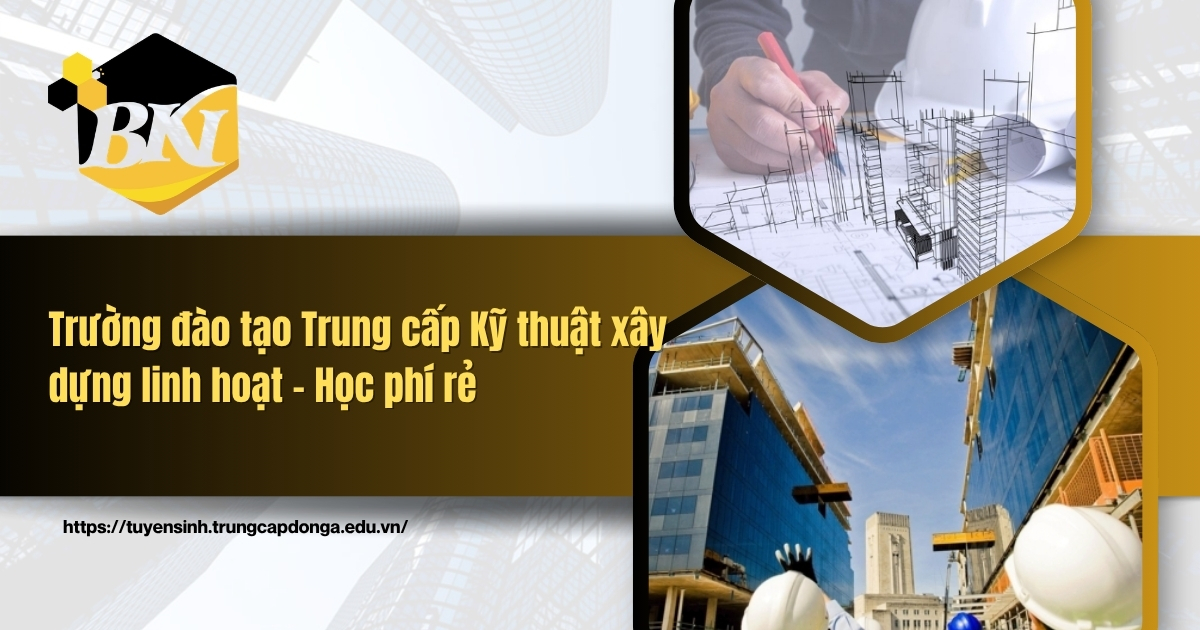 Trường đào tạo Trung cấp Kỹ thuật xây dựng linh hoạt học phí rẻ
