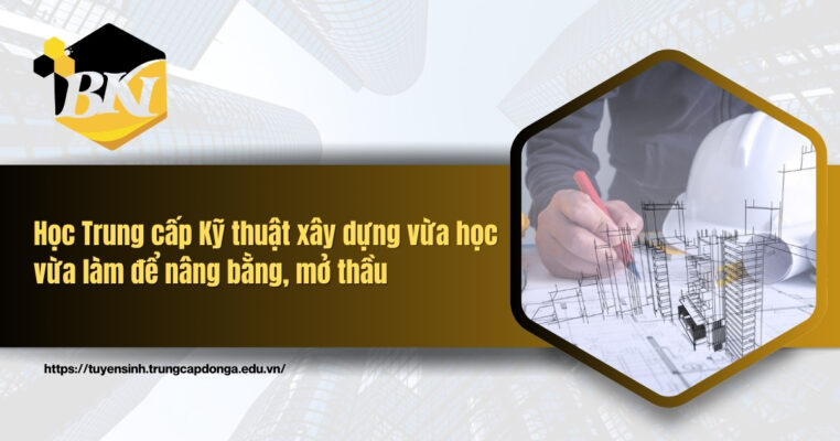 Học Trung cấp Kỹ thuật xây dựng vừa học vừa làm để nâng bằng, mở thầu