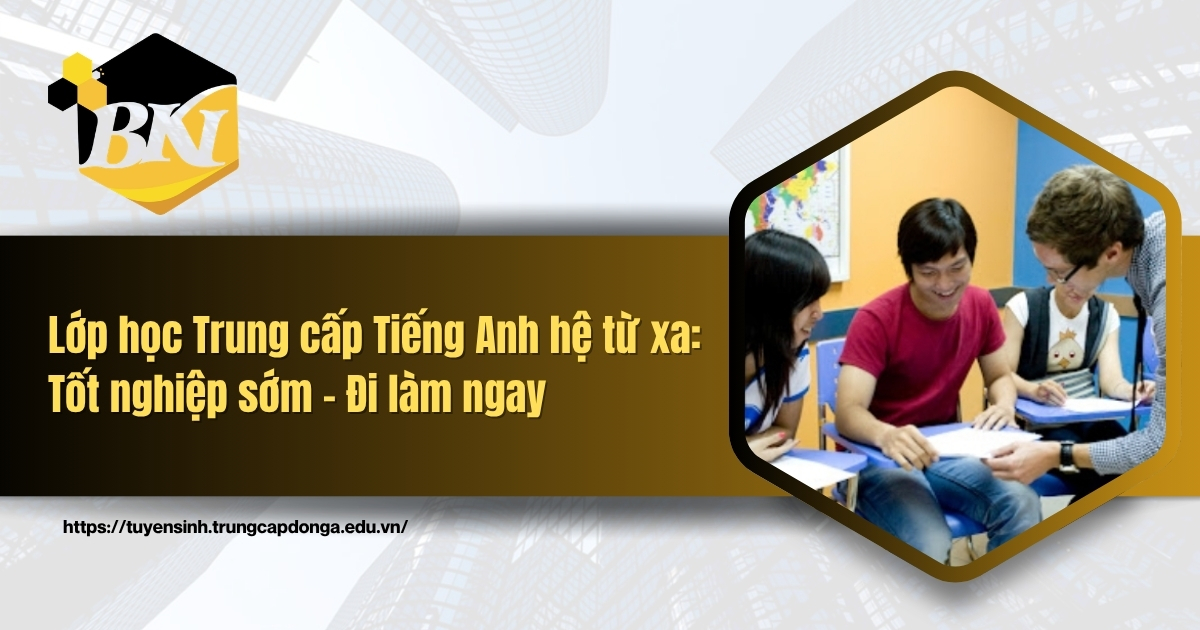 Lớp học Trung cấp Tiếng Anh hệ từ xa: Tốt nghiệp sớm - Đi làm ngay