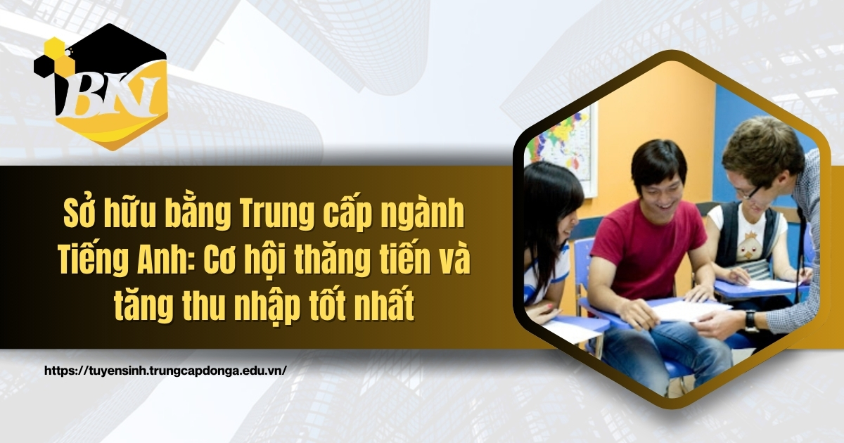 Sở hữu bằng Trung cấp ngành Tiếng Anh: Cơ hội thăng tiến và tăng thu nhập tốt nhất